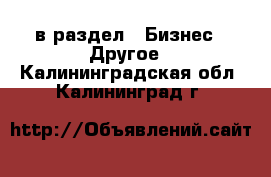  в раздел : Бизнес » Другое . Калининградская обл.,Калининград г.
